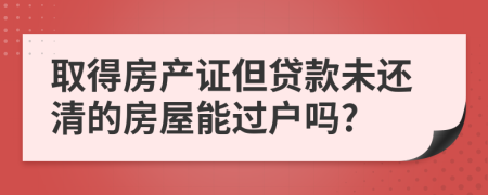 取得房产证但贷款未还清的房屋能过户吗?