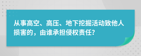 从事高空、高压、地下挖掘活动致他人损害的，由谁承担侵权责任？