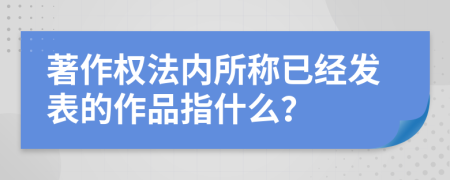 著作权法内所称已经发表的作品指什么？