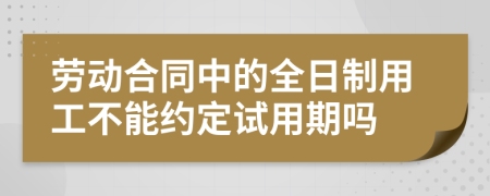 劳动合同中的全日制用工不能约定试用期吗