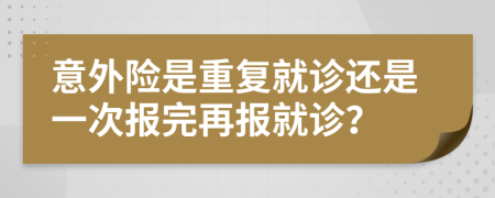 意外险是重复就诊还是一次报完再报就诊？