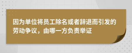 因为单位将员工除名或者辞退而引发的劳动争议，由哪一方负责举证