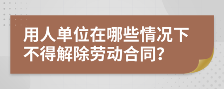 用人单位在哪些情况下不得解除劳动合同？