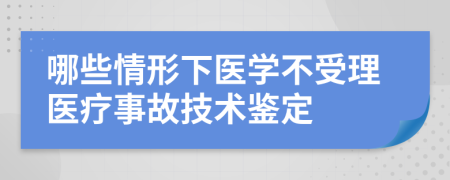 哪些情形下医学不受理医疗事故技术鉴定