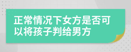 正常情况下女方是否可以将孩子判给男方