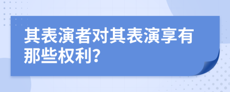 其表演者对其表演享有那些权利？