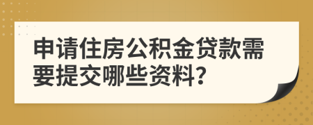 申请住房公积金贷款需要提交哪些资料？