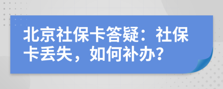 北京社保卡答疑：社保卡丢失，如何补办？