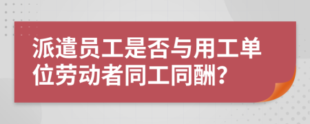 派遣员工是否与用工单位劳动者同工同酬？