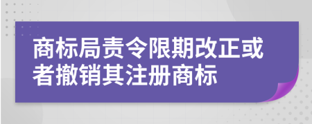 商标局责令限期改正或者撤销其注册商标