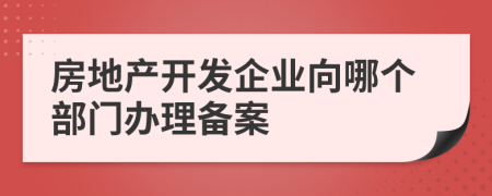 房地产开发企业向哪个部门办理备案