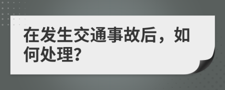 在发生交通事故后，如何处理？