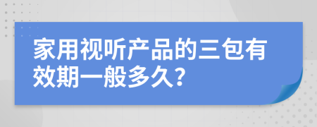 家用视听产品的三包有效期一般多久？