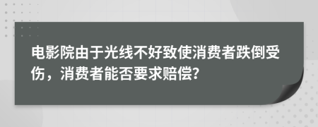 电影院由于光线不好致使消费者跌倒受伤，消费者能否要求赔偿？