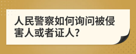 人民警察如何询问被侵害人或者证人？