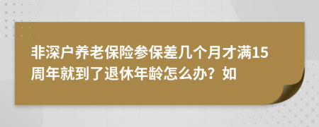 非深户养老保险参保差几个月才满15周年就到了退休年龄怎么办？如