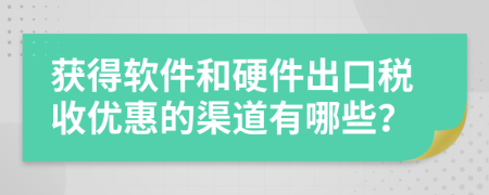 获得软件和硬件出口税收优惠的渠道有哪些？