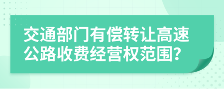 交通部门有偿转让高速公路收费经营权范围？