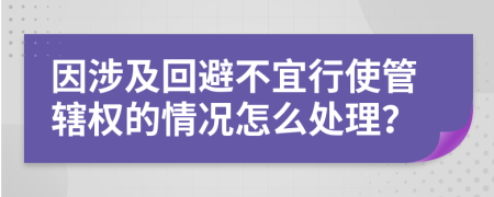 因涉及回避不宜行使管辖权的情况怎么处理？