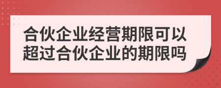 合伙企业经营期限可以超过合伙企业的期限吗