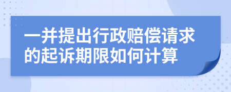 一并提出行政赔偿请求的起诉期限如何计算