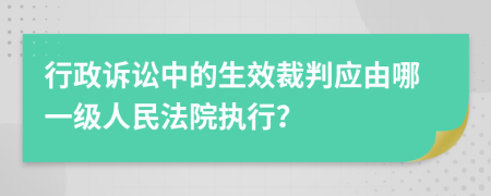 行政诉讼中的生效裁判应由哪一级人民法院执行？