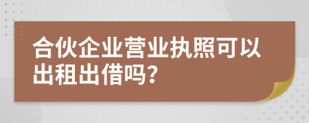 合伙企业营业执照可以出租出借吗？