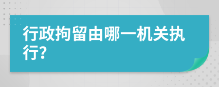 行政拘留由哪一机关执行？