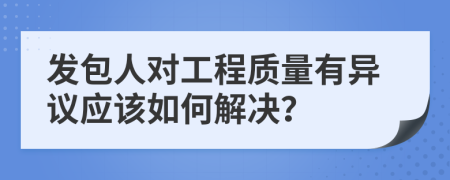 发包人对工程质量有异议应该如何解决？