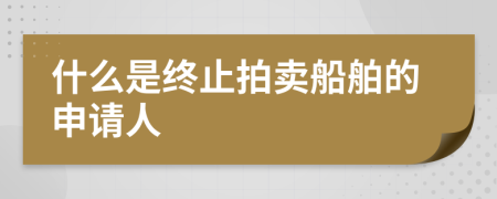 什么是终止拍卖船舶的申请人