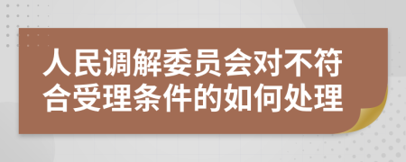 人民调解委员会对不符合受理条件的如何处理