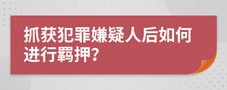 抓获犯罪嫌疑人后如何进行羁押？