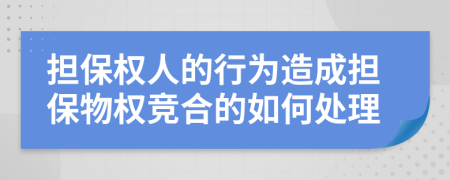 担保权人的行为造成担保物权竞合的如何处理