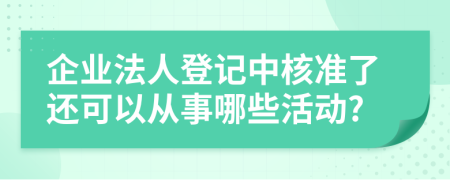 企业法人登记中核准了还可以从事哪些活动?