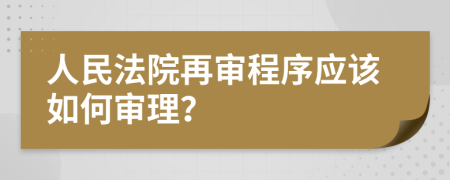 人民法院再审程序应该如何审理？