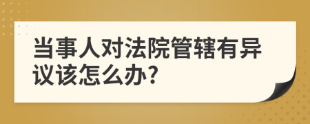 当事人对法院管辖有异议该怎么办?