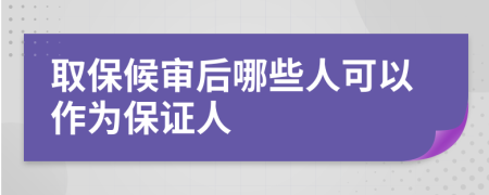 取保候审后哪些人可以作为保证人