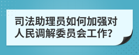 司法助理员如何加强对人民调解委员会工作？