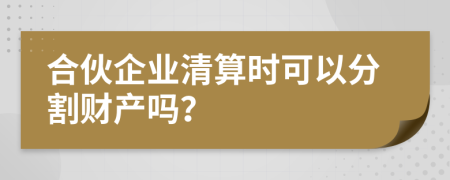 合伙企业清算时可以分割财产吗？