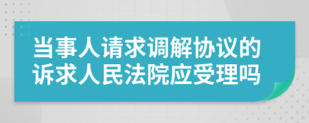 当事人请求调解协议的诉求人民法院应受理吗