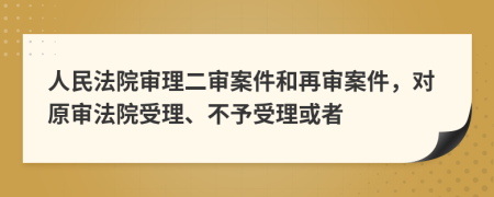 人民法院审理二审案件和再审案件，对原审法院受理、不予受理或者