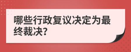 哪些行政复议决定为最终裁决？