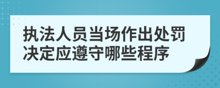 执法人员当场作出处罚决定应遵守哪些程序