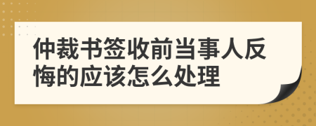 仲裁书签收前当事人反悔的应该怎么处理