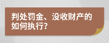判处罚金、没收财产的如何执行？