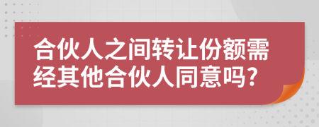 合伙人之间转让份额需经其他合伙人同意吗?