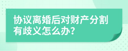 协议离婚后对财产分割有歧义怎么办？