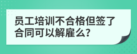 员工培训不合格但签了合同可以解雇么？