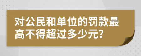 对公民和单位的罚款最高不得超过多少元？