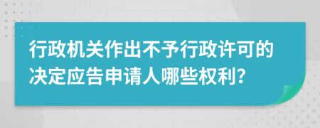 行政机关作出不予行政许可的决定应告申请人哪些权利？